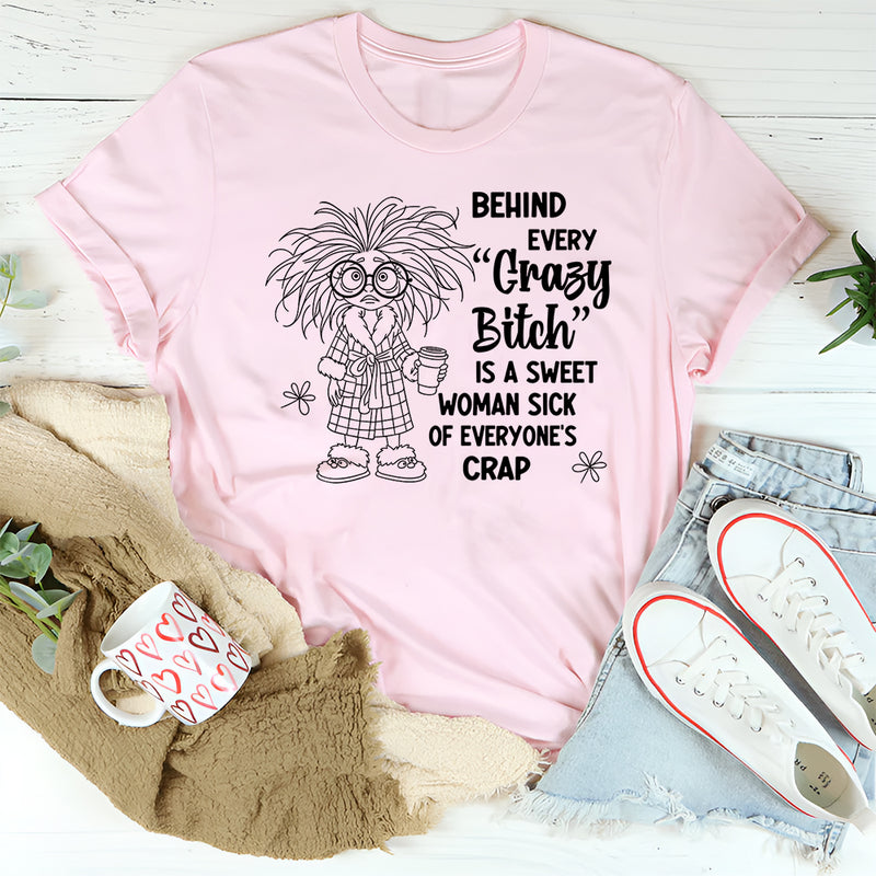 Behind Every Crazy Bitch is A Sweet Woman Sick of Everyone's Crap T-Shirt