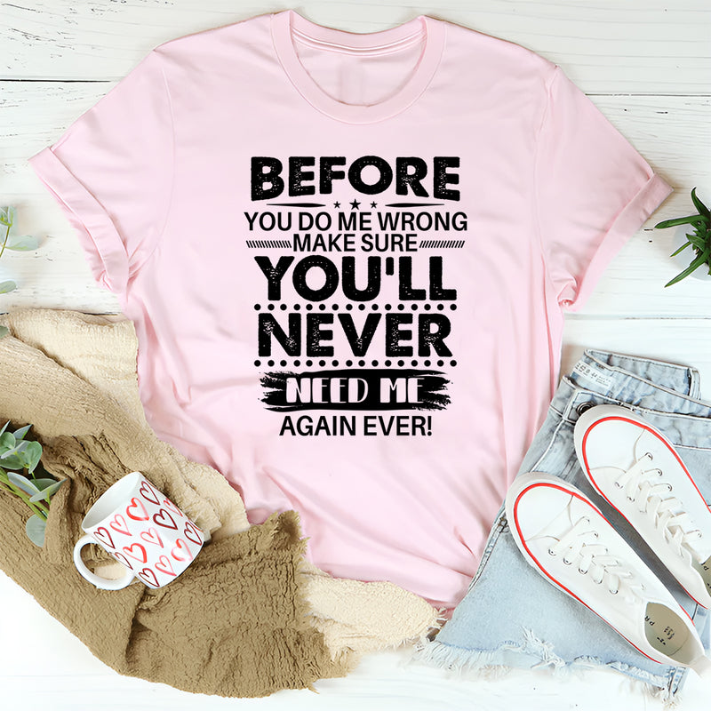 Before You Do Me Wrong Make Sure You'll Never Need Me Again T-Shirt