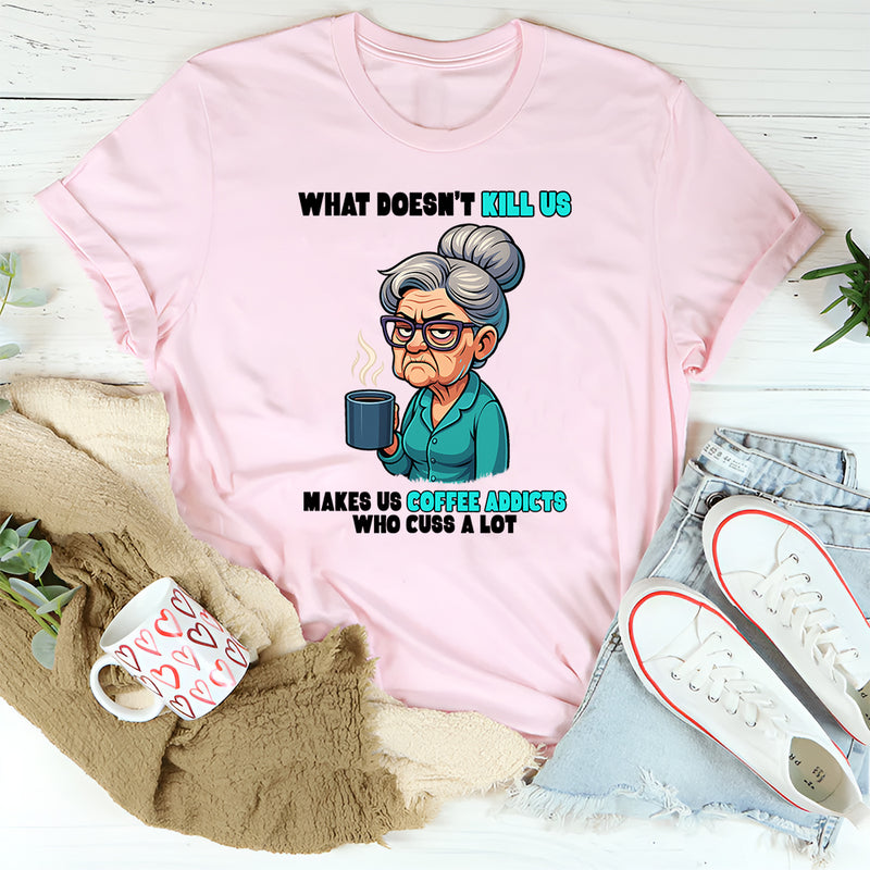 What Doesn't Kill Us Makes Us Coffee Addicts Who Cuss A Lot T-Shirt