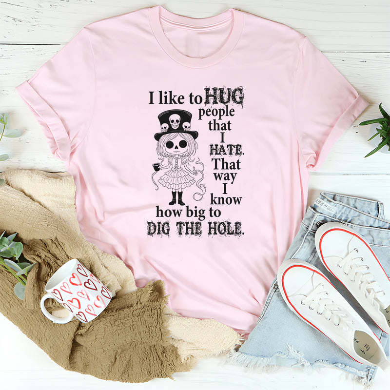 I Like To Hug People That I Hate That Way I Know How Big To Dig The Hole T-Shirt