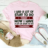 I Had A Lot Of Stuff To Do Today Now I Have A Lot Of Stuff To Do Tomorrow T-Shirt
