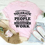 I Don't Always Tolerate Stupid People When I Do I'm At Work T-Shirt