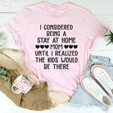 I Considered Being A Stay at Home Mom Until I Realized The Kids Would Be There T-Shirt