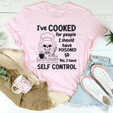 I’ve Cooked For People I Should Have Poisoned. So Yeah, I Have Self Control T-Shirt