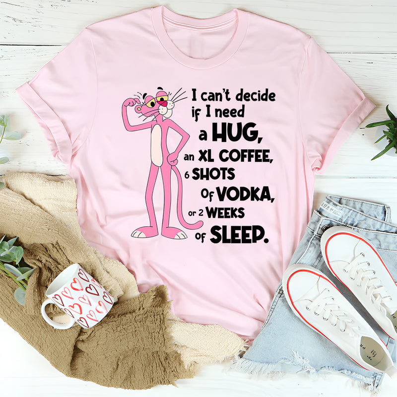 Can't Decide If I Need A Hug, an XL Coffee, 6 Shots of Vodka, Or 2 Weeks of Sleep T-Shirt