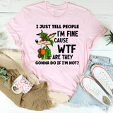 I Just Tell People I Am Fine Because WTF Are They Gonna Do If I Am Not T-Shirt