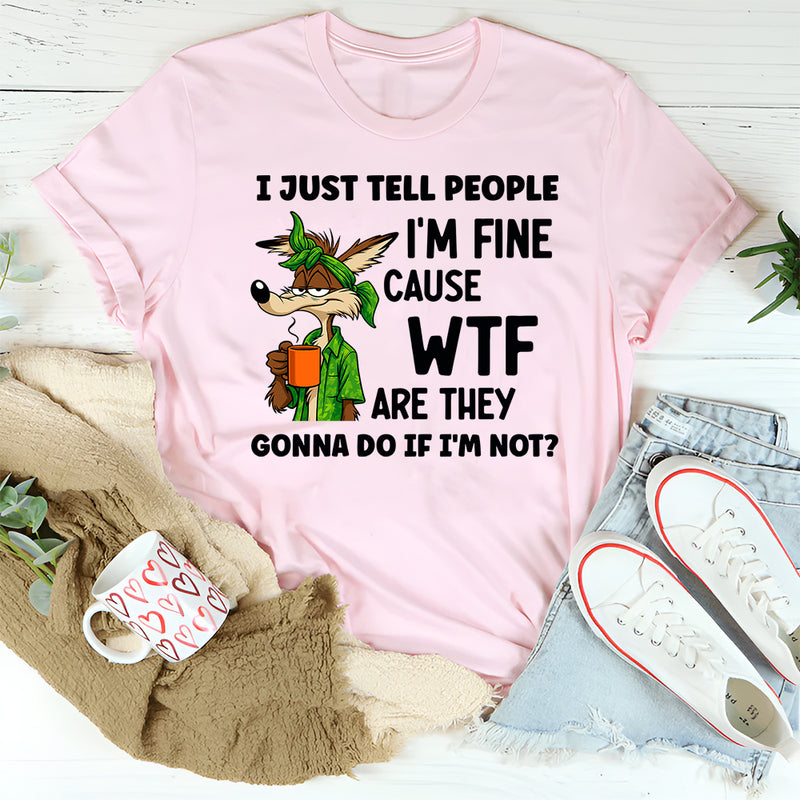 I Just Tell People I Am Fine Because WTF Are They Gonna Do If I Am Not T-Shirt