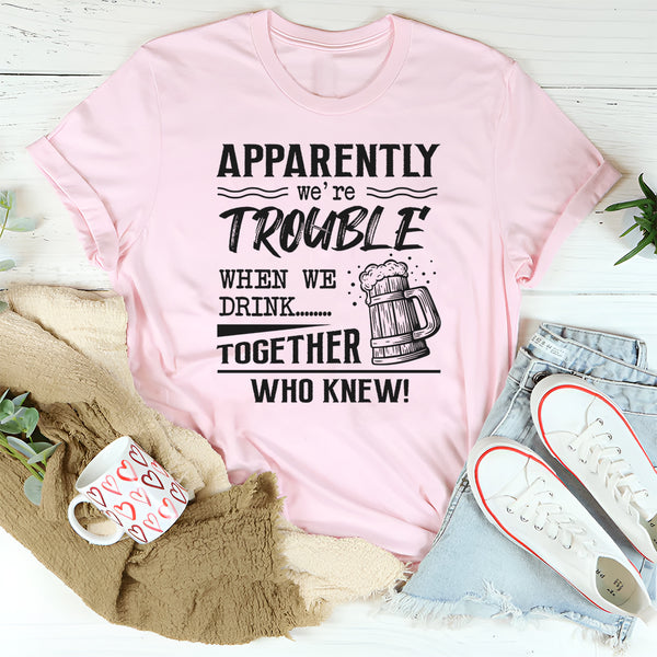 Apparently We're Trouble When We Are Together Who Knew T-Shirt