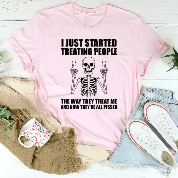 I Just Started Treating People the Way They Treat Me and Now They Are All Pissed T-Shirt
