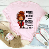 Maybe I Don't Need More Books But What If The Books Need Me T-Shirt