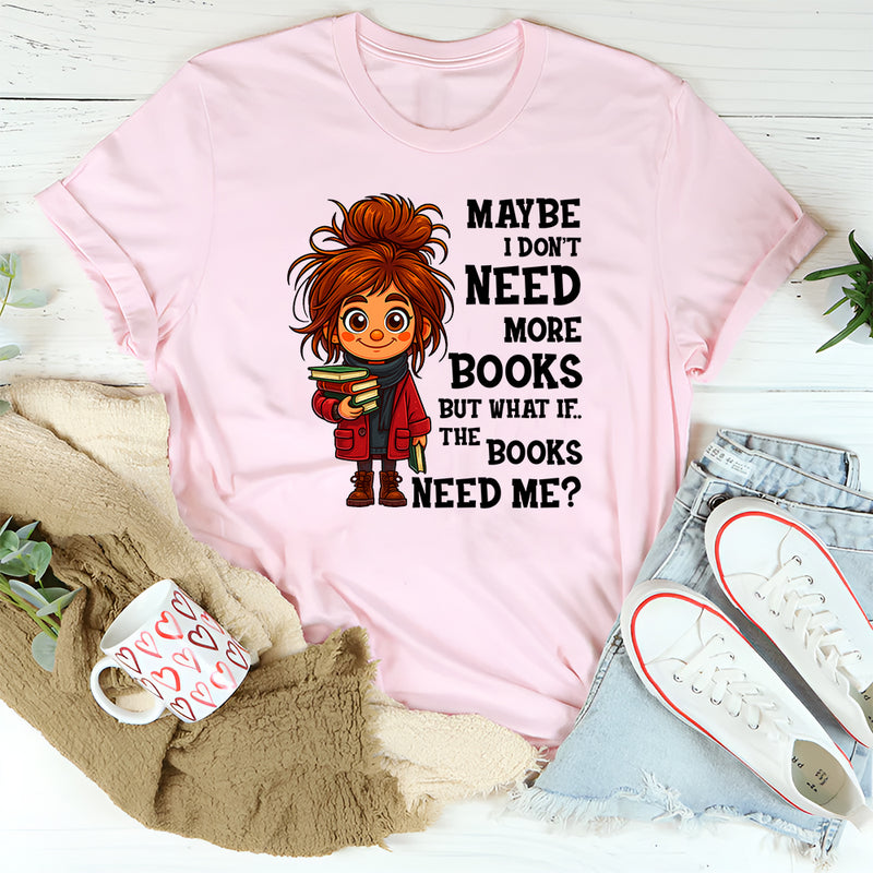 Maybe I Don't Need More Books But What If The Books Need Me T-Shirt