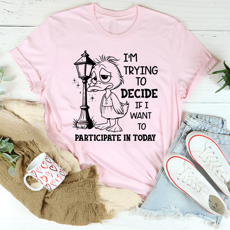 I Am Trying to Decide If I Want to Participate in Today T-Shirt