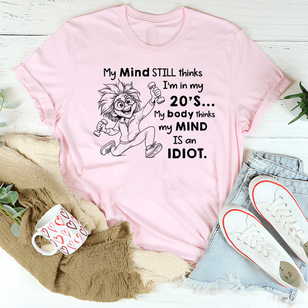 My Mind Still Thinks I’m in My 20’s, My Body Thinks My Mind Is an Idiot T-Shirt