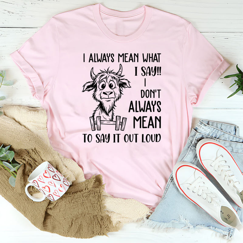 I Always Mean What I Say, I Don’t Always Mean To Say It Out Loud T-Shirt