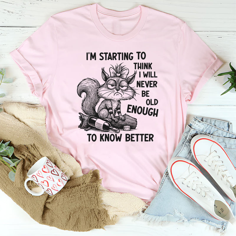 I’m Starting To Think I Will Never Be Old Enough To Know Better T-Shirt
