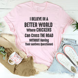 I Believe in a Better World Where Chickens Can Cross the Road T-Shirt