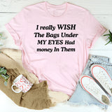 I Wish the Bags Under My Eyes Had Money in Them T-Shirt