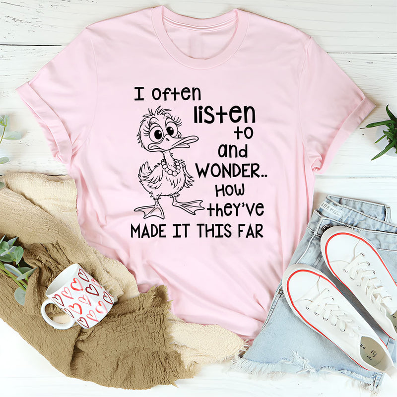 I Often Listen to People and Wonder How They’ve Made It This Far T-Shirt