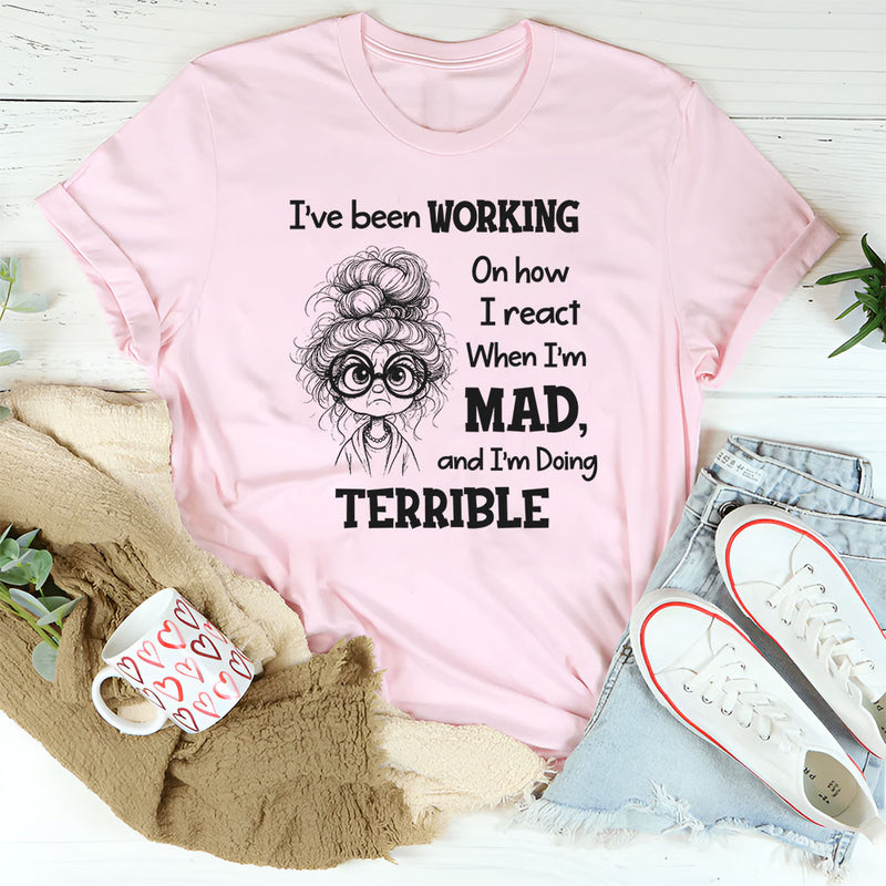 I’ve Been Working On How I React When I’m Mad And I’m Doing Terrible T-Shirt
