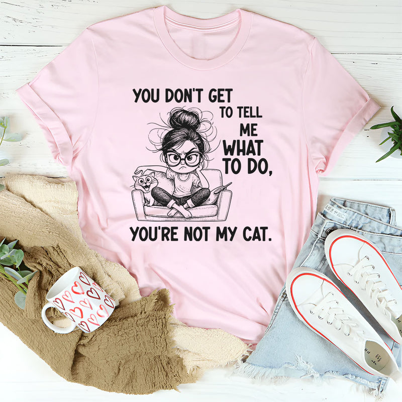 You Don’t Get to Tell Me What to Do, You’re Not My Cat T-Shirt