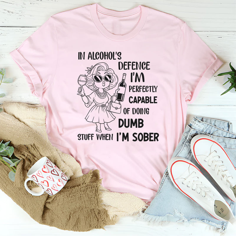 In Alcohol’s Defense, I’m Perfectly Capable of Doing Dumb Stuff When I’m Sober T-Shirt