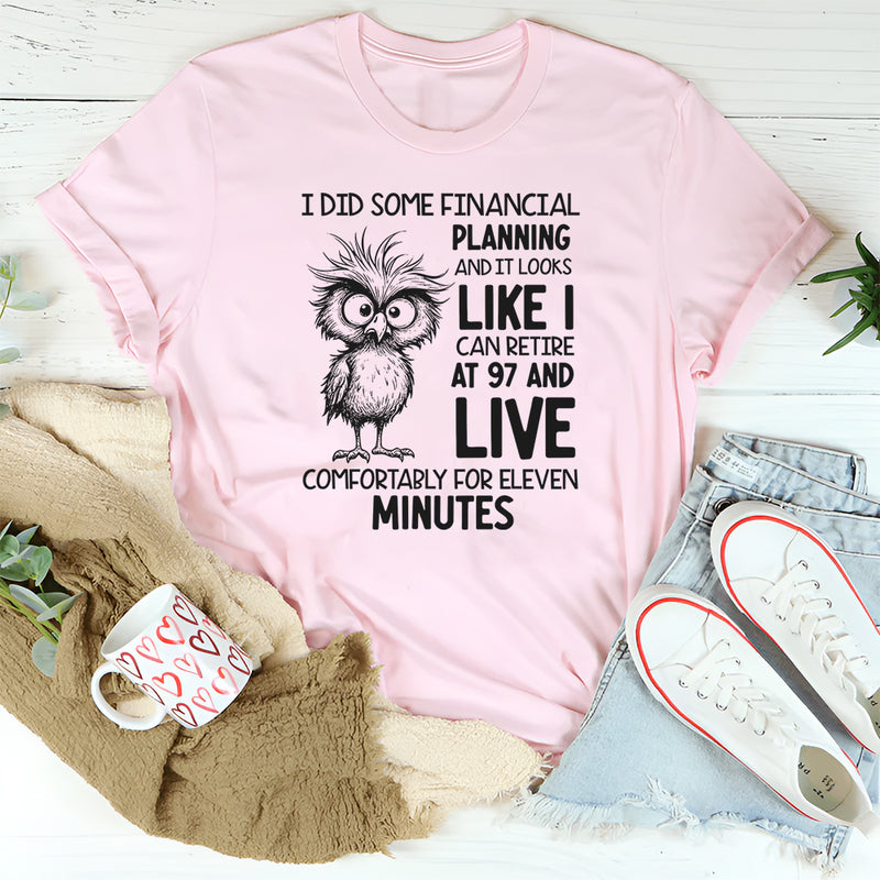 I Did Some Financial Planning and It Looks Like I Can Retire at 97 and Live Comfortably for Eleven Minutes T-Shirt