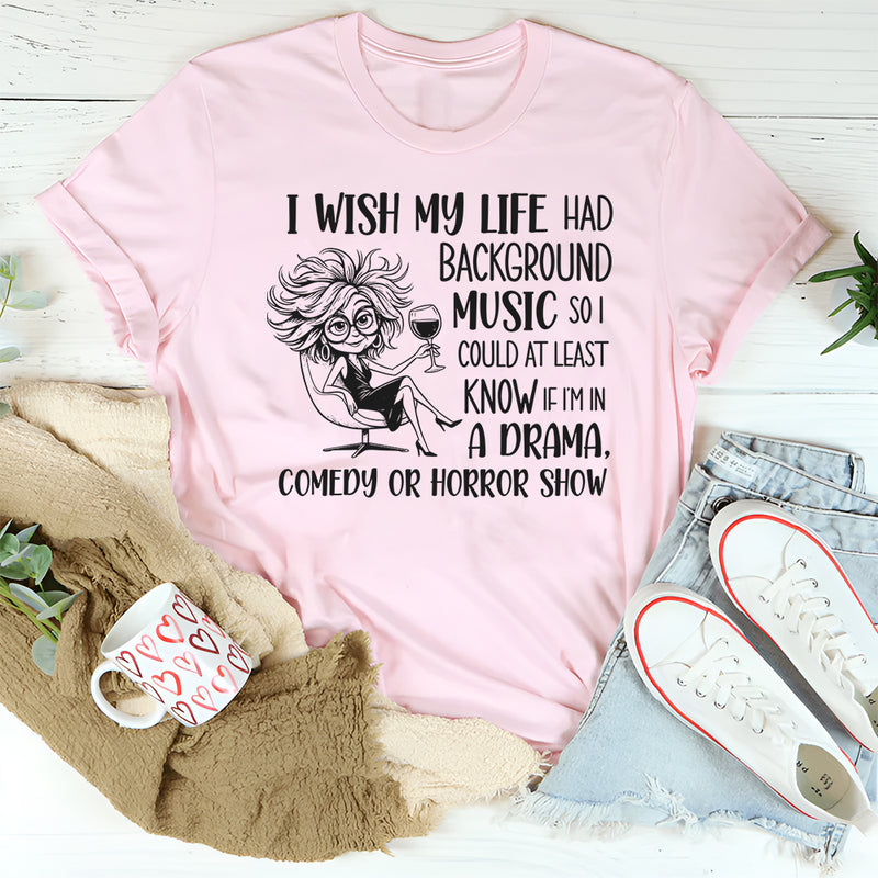 I Wish My Life Had Background Music So I Could At Least Know If I’m In a Drama, Comedy, or Horror Show T-Shirt