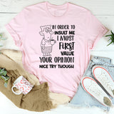 In Order to Insult Me, I Must First Value Your Opinion. Nice Try Though T-Shirt