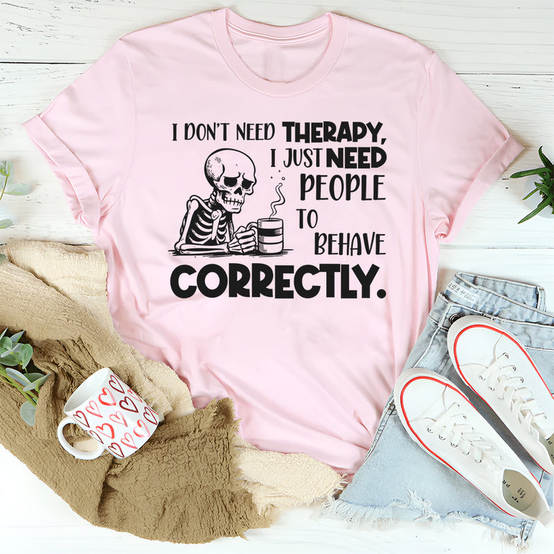 I Don’t Need Therapy, I Just Need People to Behave Correctly T-Shirt