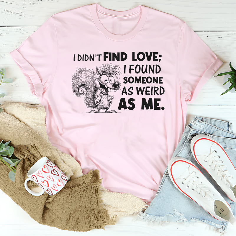 I Didn’t Find Love; I Found Someone As Weird As Me T-Shirt