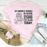 My Kindness Depends on Caffeine and How Much Stupid I’ve Heard Today T-Shirt