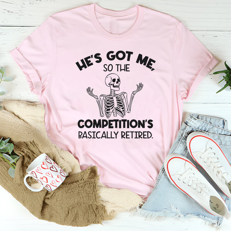 He’s Got Me, So the Competition’s Basically Retired T-Shirt