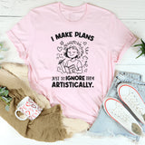 I Make Plans… Plans Just to Ignore Them Artistically T-Shirt