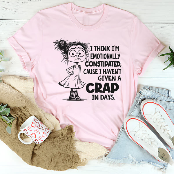I Think I’m Emotionally Constipated Cause I Haven’t Given A Crap In Days T-Shirt