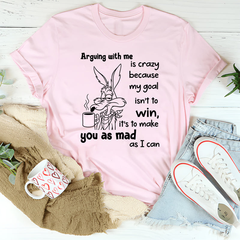 Arguing With Me Is Crazy Because My Goal Isn't To Win T-Shirt
