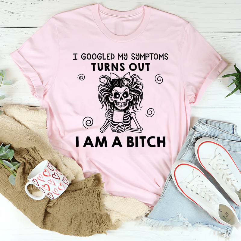 I Googled My Symptoms, Turns Out I Am a Bitch T-Shirt