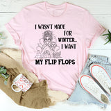 I Wasn’t Made For Winter, I Want My Flip Flops T-Shirt