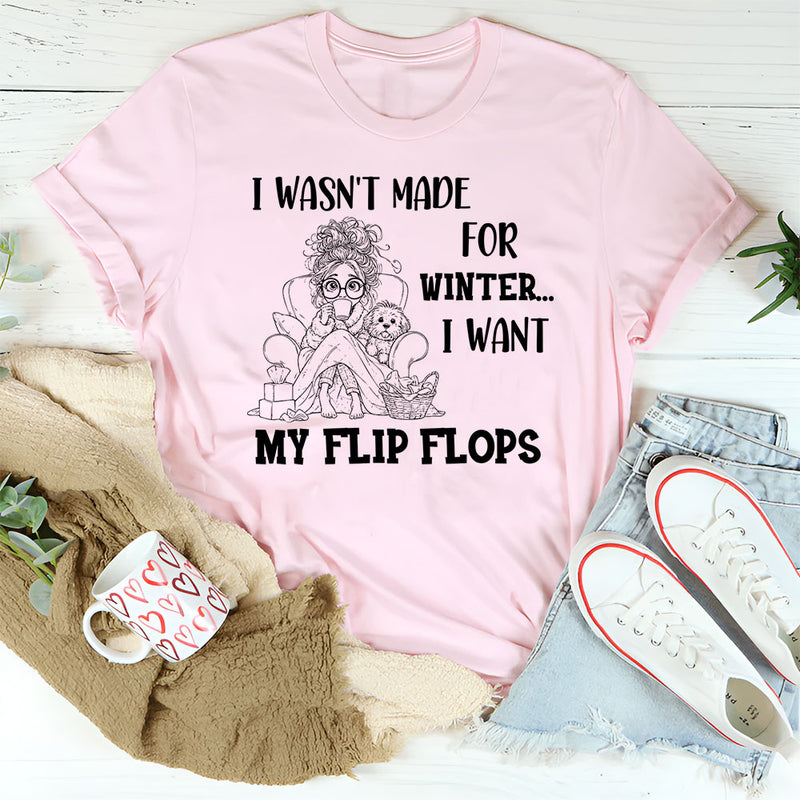 I Wasn’t Made For Winter, I Want My Flip Flops T-Shirt