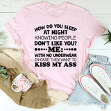 HOW DO YOU SLEEP AT NIGHT KNOWING PEOPLE DON’T LIKE YOU? …WITH NO UNDERWEAR IN CASE THEY WANT TO KISS MY ASS T-Shirt