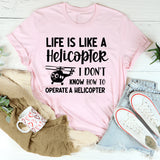 Life Is Like a Helicopter I Don’t Know How to Operate a Helicopter T-Shirt