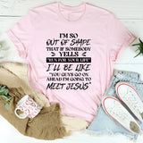 I’m So Out Of Shape That If Somebody Yells ‘Run For Your Life,’ I’ll Be Like ‘You Guys Go Ahead I’m Going To Meet Jesus T-Shirt