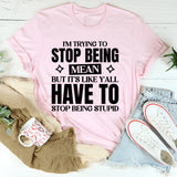 I’m Trying To Stop Being Mean, But It’s Like Y’all Have To Stop Being Stupid T-Shirt
