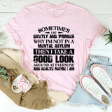 Sometimes I Sit Quietly and Wonder Why I’m Not in a Mental Asylum, Then I Take a Good Look Around and Realize Maybe I Am T-Shirt
