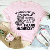 If Things Get Better With Age, Then I Must Be Getting Close to Freakin’ Magnificent T-Shirt