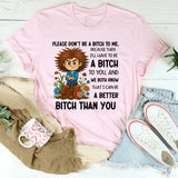 Please Don’t Be a Bitch to Me, Because Then I’ll Have to Be a Bitch to You, and We Both Know That I Can Be a Better Bitch Than You T-Shirt