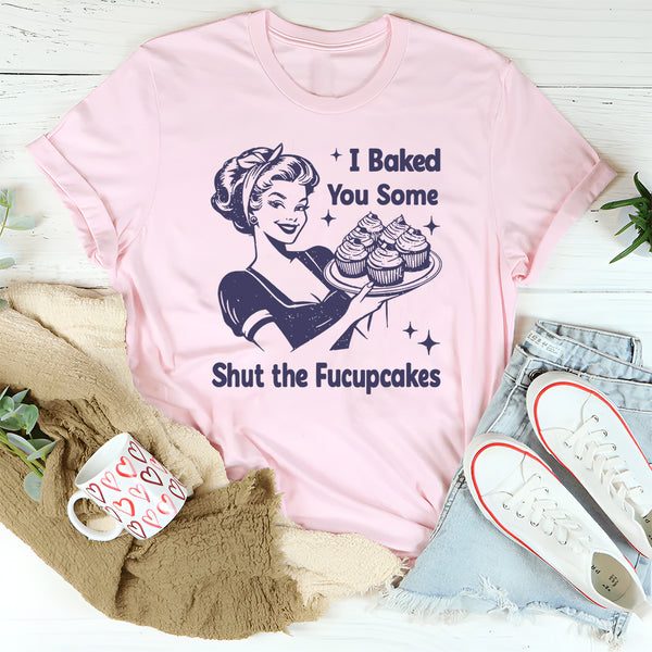 I Baked You Some Shut The Fucupcakes T-Shirt