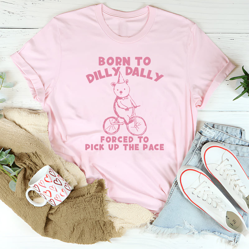 Born To Dilly Dally Forced To Pick Up The Pace T-Shirt
