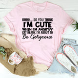 Ohhh So You Think I’m Cute When I’m Angry? Get Ready, I’m About to Be Gorgeous T-Shirt