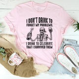 I Don’t Drink to Forget My Problems. I Drink to Celebrate That I Survived Them T-Shirt