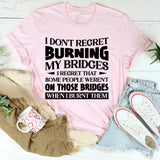 I Don’t Regret Burning My Bridges. I Regret That Some People Weren’t On Those Bridges When I Burnt Them T-Shirt